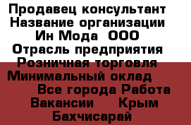 Продавец-консультант › Название организации ­ Ин Мода, ООО › Отрасль предприятия ­ Розничная торговля › Минимальный оклад ­ 20 000 - Все города Работа » Вакансии   . Крым,Бахчисарай